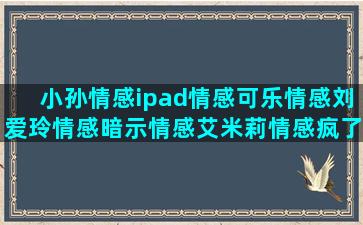 小孙情感ipad情感可乐情感刘爱玲情感暗示情感艾米莉情感疯了情感茶食情感泰然情感情感夜话 救援情感和谐情感语录情感快手(小作文情感)